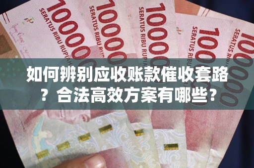 武汉如何辨别应收账款催收套路？合法高效方案有哪些？