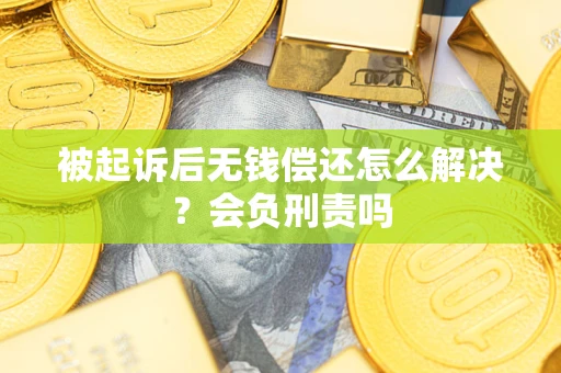 武汉被起诉后无钱偿还怎么解决？会负刑责吗