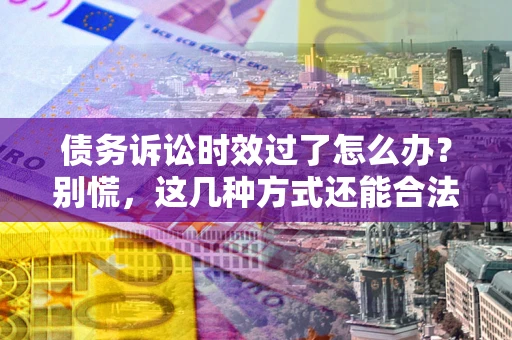 武汉债务诉讼时效过了怎么办？别慌，这几种方式还能合法追讨！